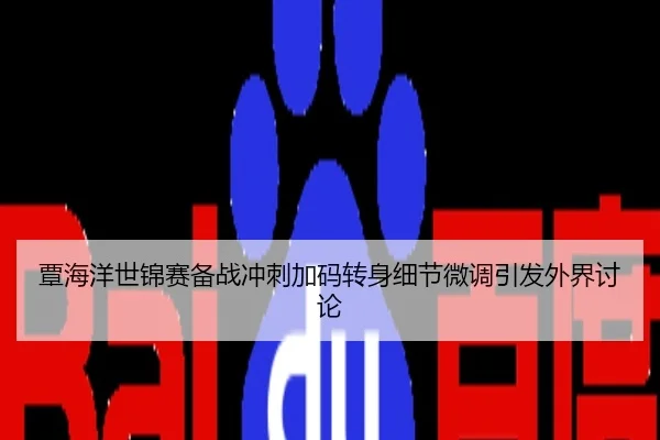 覃海洋世锦赛备战冲刺加码转身细节微调引发外界讨论