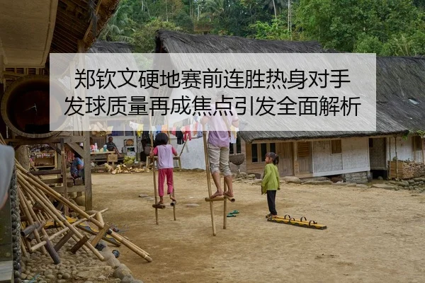 郑钦文硬地赛前连胜热身对手 发球质量再成焦点引发全面解析