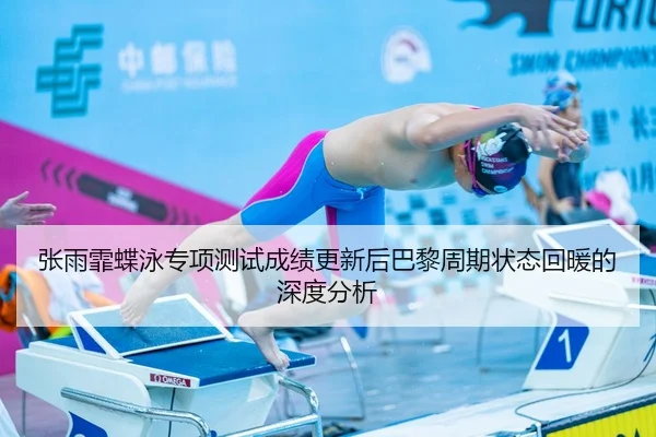 张雨霏蝶泳专项测试成绩更新后巴黎周期状态回暖的深度分析