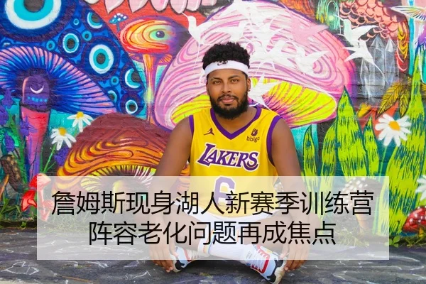 詹姆斯现身湖人新赛季训练营 阵容老化问题再成焦点