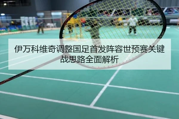 伊万科维奇调整国足首发阵容世预赛关键战思路全面解析