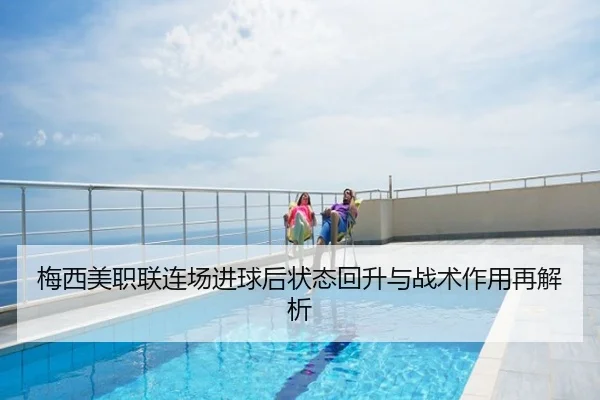 梅西美职联连场进球后状态回升与战术作用再解析