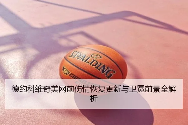 德约科维奇美网前伤情恢复更新与卫冕前景全解析