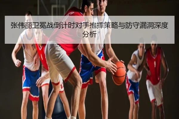 张伟丽卫冕战倒计时对手抱摔策略与防守漏洞深度分析