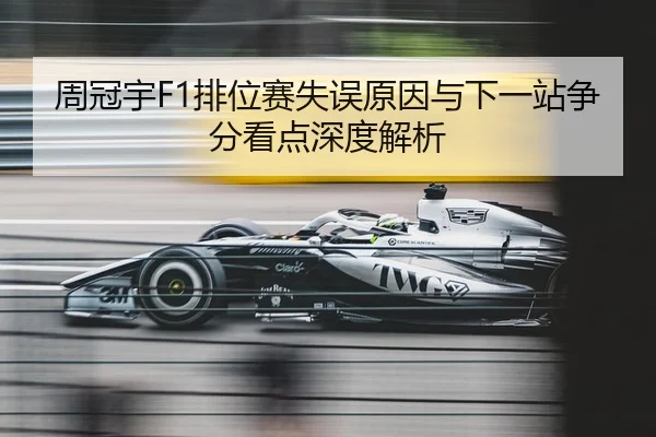 周冠宇F1排位赛失误原因与下一站争分看点深度解析