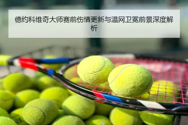 德约科维奇大师赛前伤情更新与温网卫冕前景深度解析